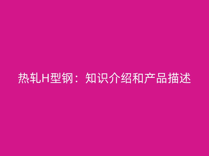 热轧H型钢：知识介绍和产品描述