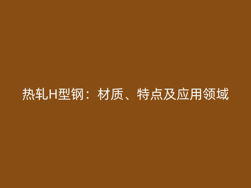 热轧H型钢:材质、特点及应用领域