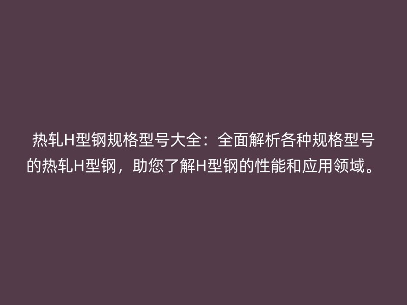 热轧H型钢规格型号大全:全面解析各种规格型号的热轧H型钢,助您了解H型钢的性能和应用领域。