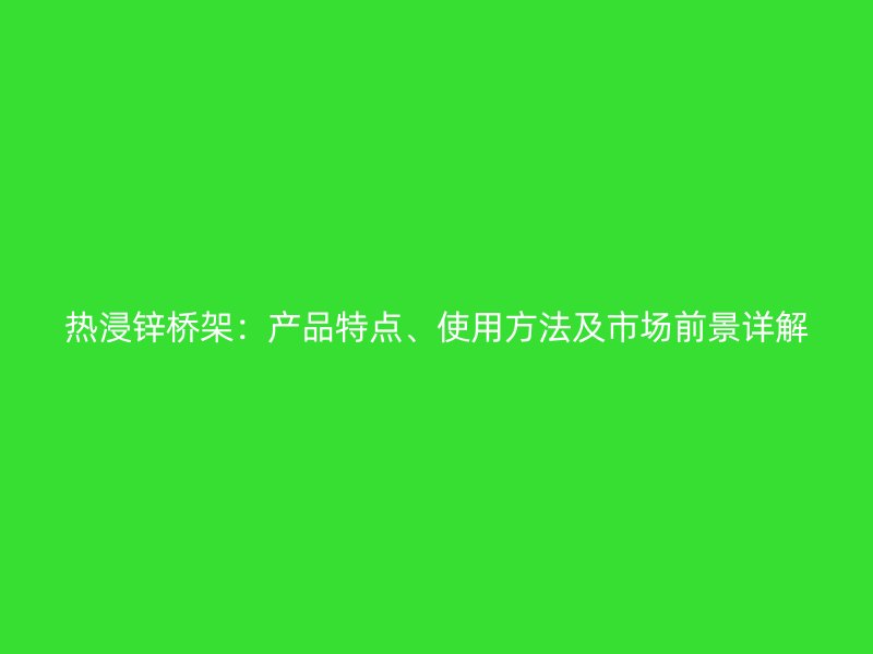 热浸锌桥架：产品特点、使用方法及市场前景详解