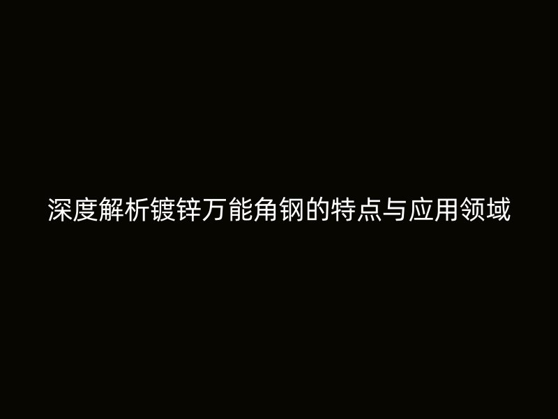 深度解析镀锌万能角钢的特点与应用领域