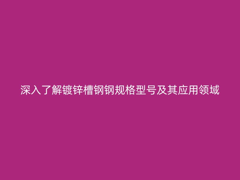 深入了解镀锌槽钢钢规格型号及其应用领域