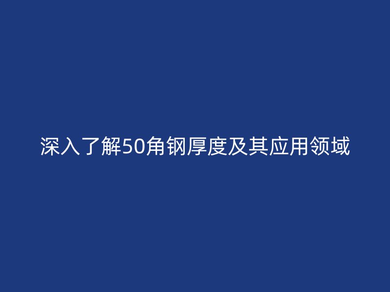 深入了解50角钢厚度及其应用领域