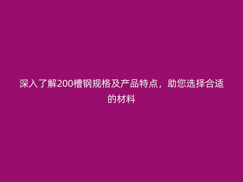 深入了解200槽钢规格及产品特点，助您选择合适的材料