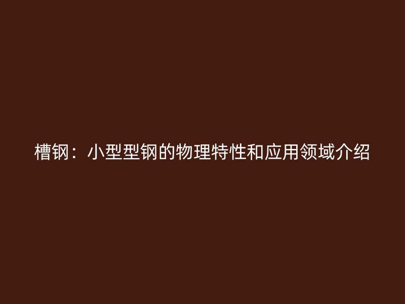 槽钢:小型型钢的物理特性和应用领域介绍