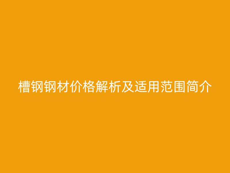 槽钢钢材价格解析及适用范围简介
