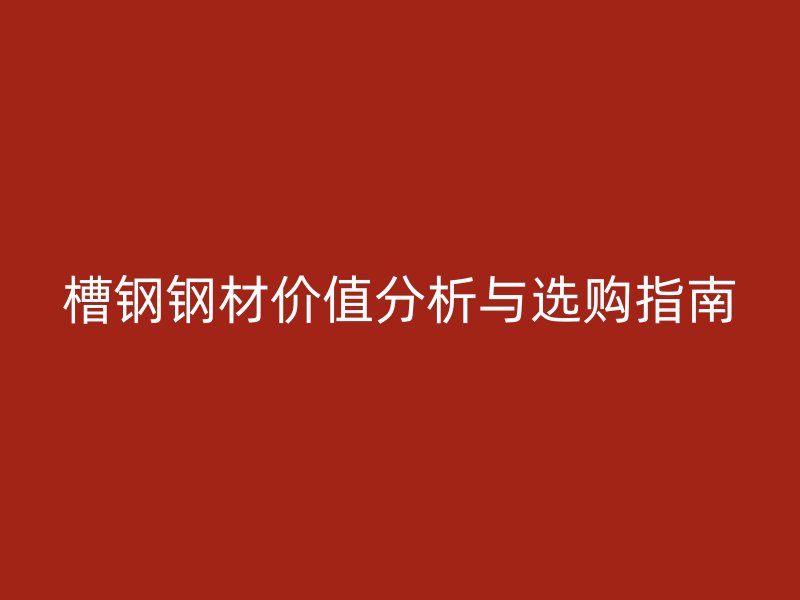 槽钢钢材价值分析与选购指南