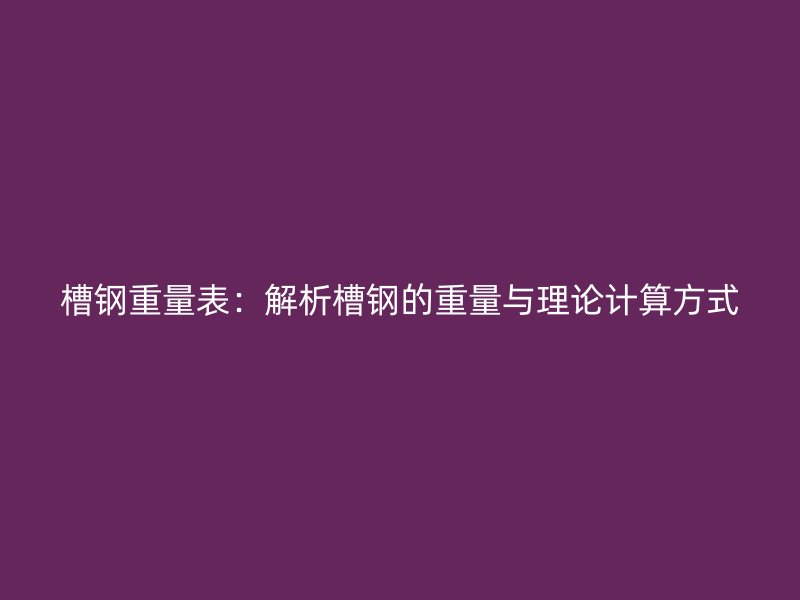 槽钢重量表:解析槽钢的重量与理论计算方式