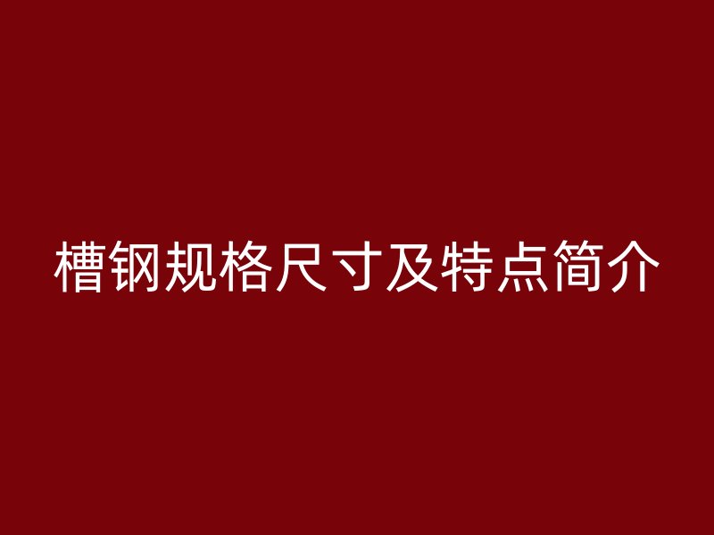 槽钢规格尺寸及特点简介
