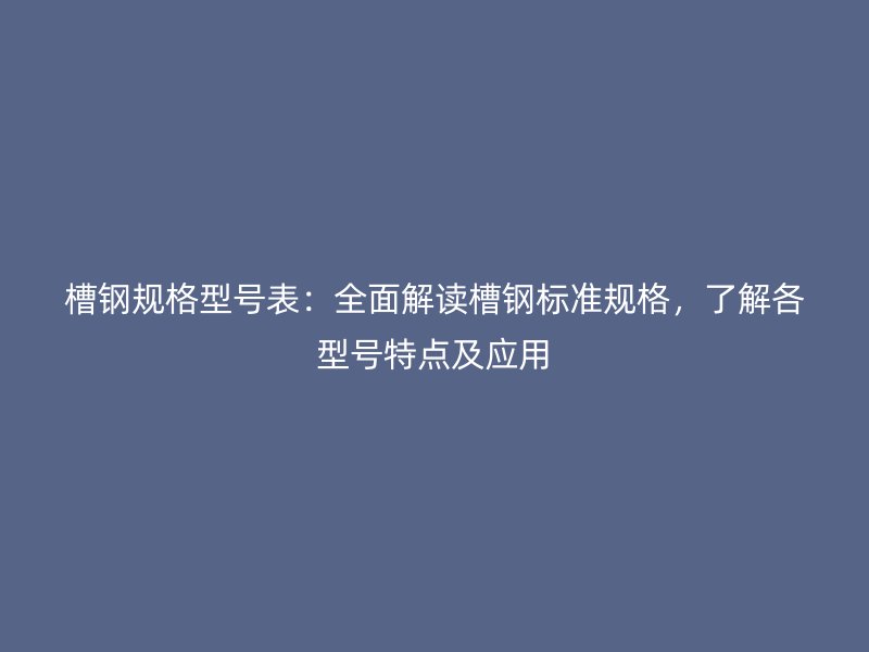 槽钢规格型号表:全面解读槽钢标准规格,了解各型号特点及应用