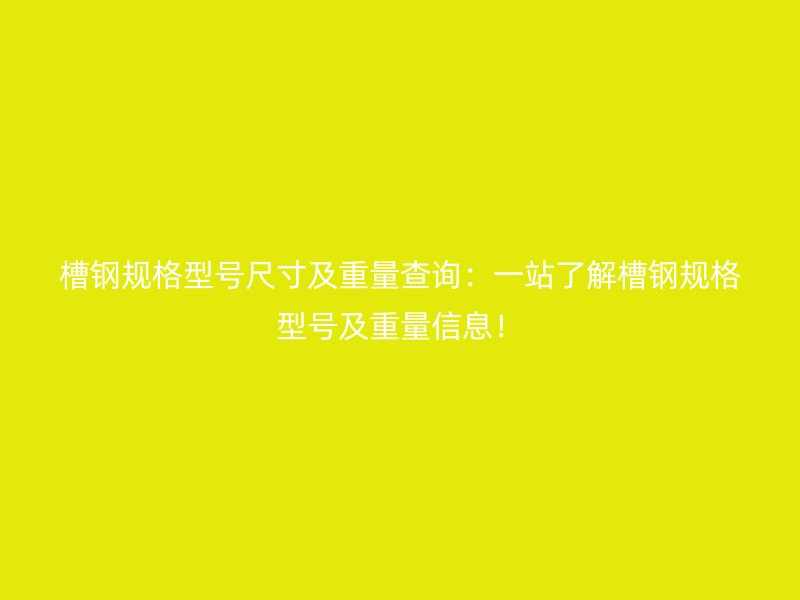 槽钢规格型号尺寸及重量查询:一站了解槽钢规格型号及重量信息!