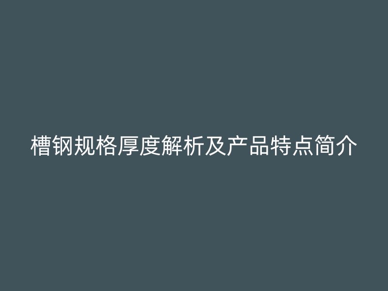 槽钢规格厚度解析及产品特点简介