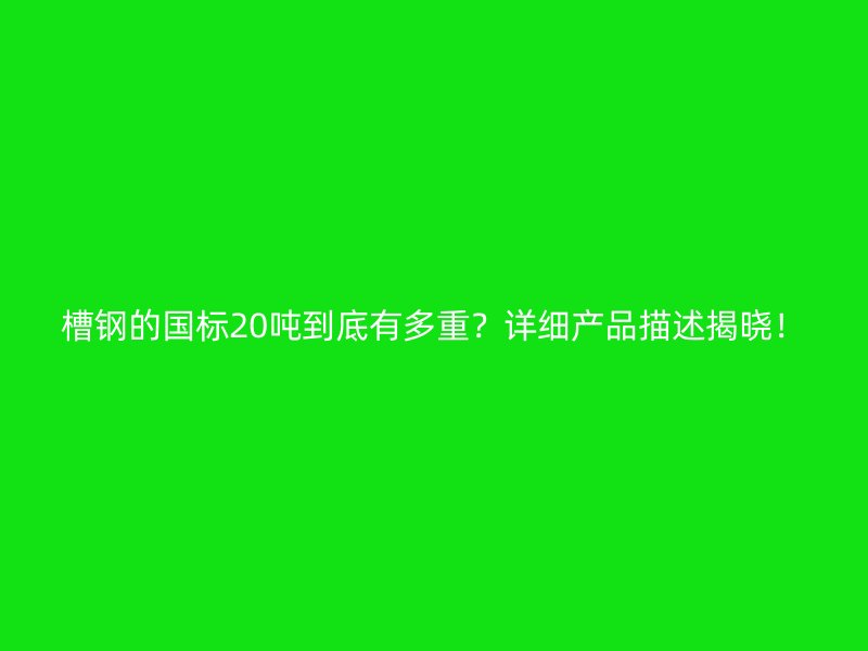 槽钢的国标20吨到底有多重?详细产品描述揭晓!