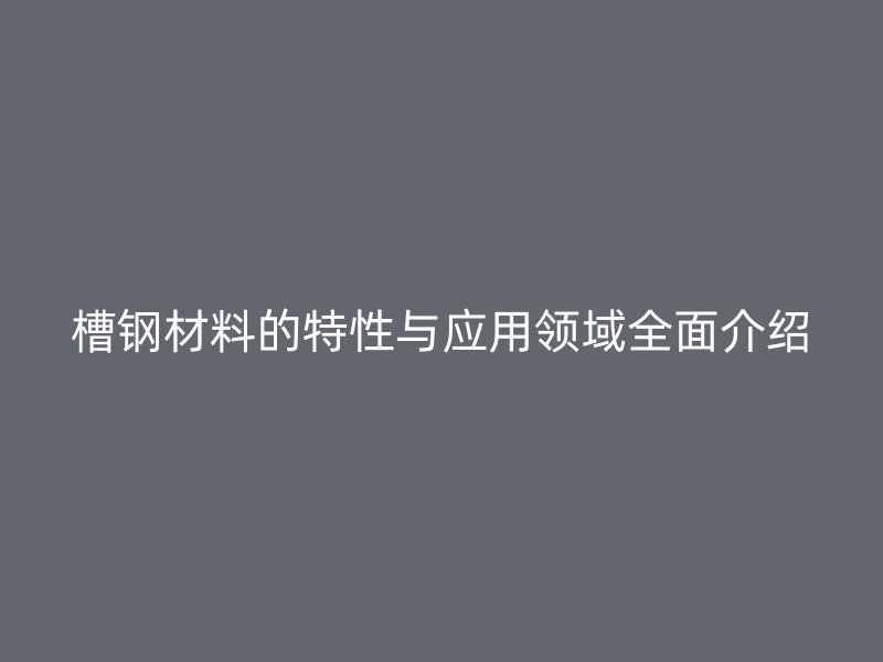 槽钢材料的特性与应用领域全面介绍