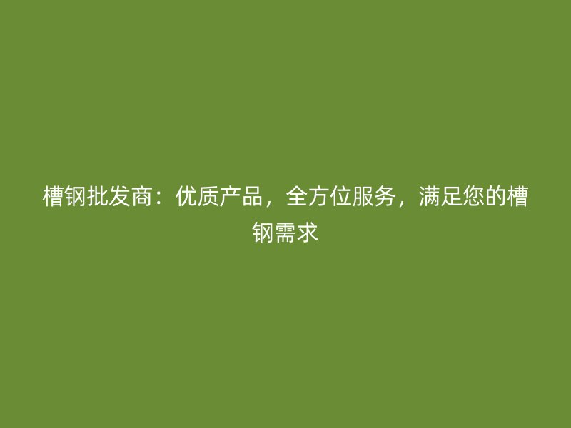 槽钢批发商:优质产品,全方位服务,满足您的槽钢需求