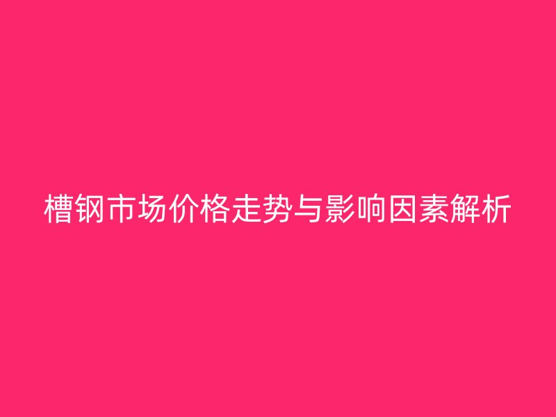 槽钢市场价格走势与影响因素解析