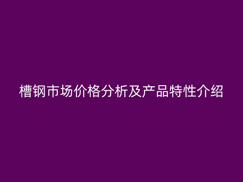 槽钢市场价格分析及产品特性介绍