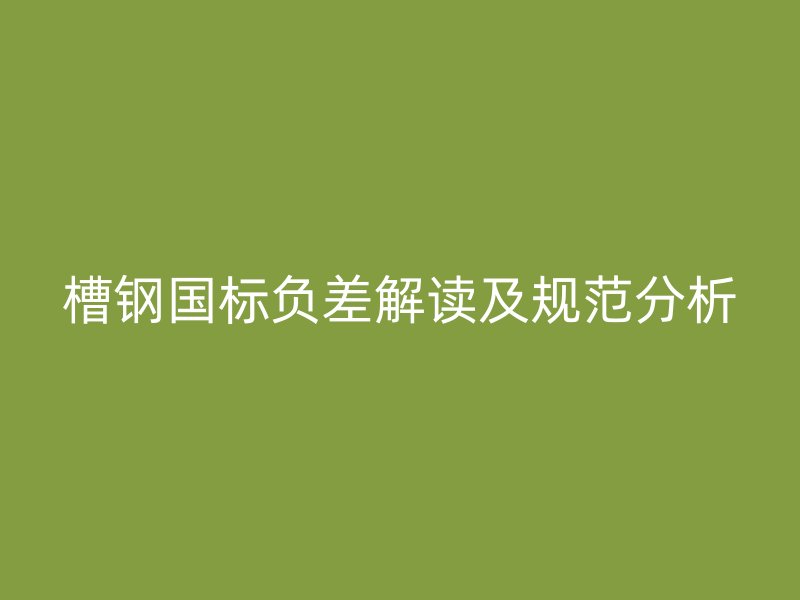 槽钢国标负差解读及规范分析