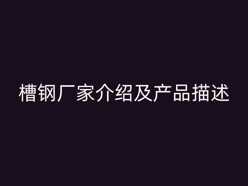槽钢厂家介绍及产品描述