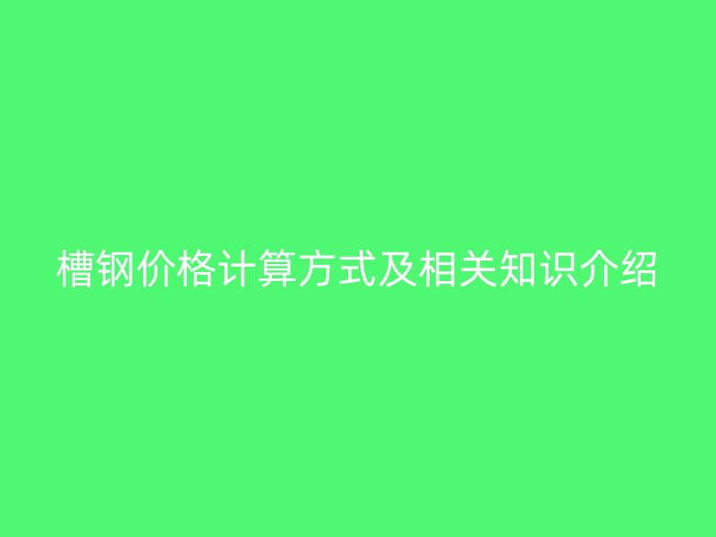 槽钢价格计算方式及相关知识介绍
