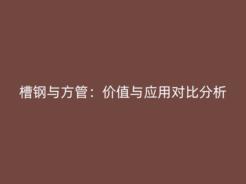 槽钢与方管:价值与应用对比分析