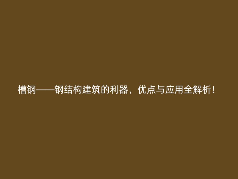 槽钢——钢结构建筑的利器，优点与应用全解析！