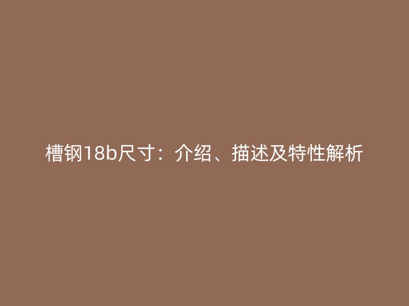 槽钢18b尺寸:介绍、描述及特性解析