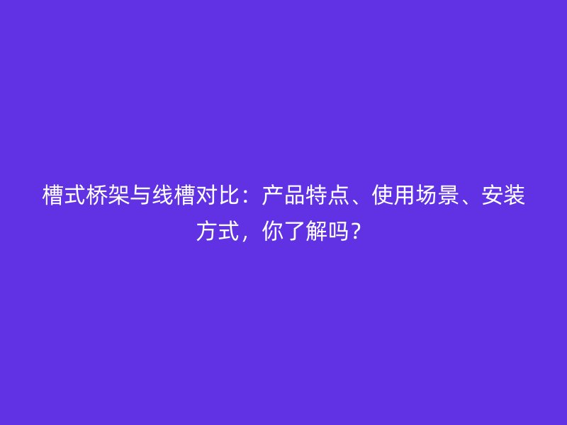槽式桥架与线槽对比:产品特点、使用场景、安装方式,你了解吗?