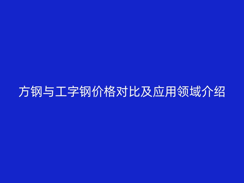 方钢与工字钢价格对比及应用领域介绍