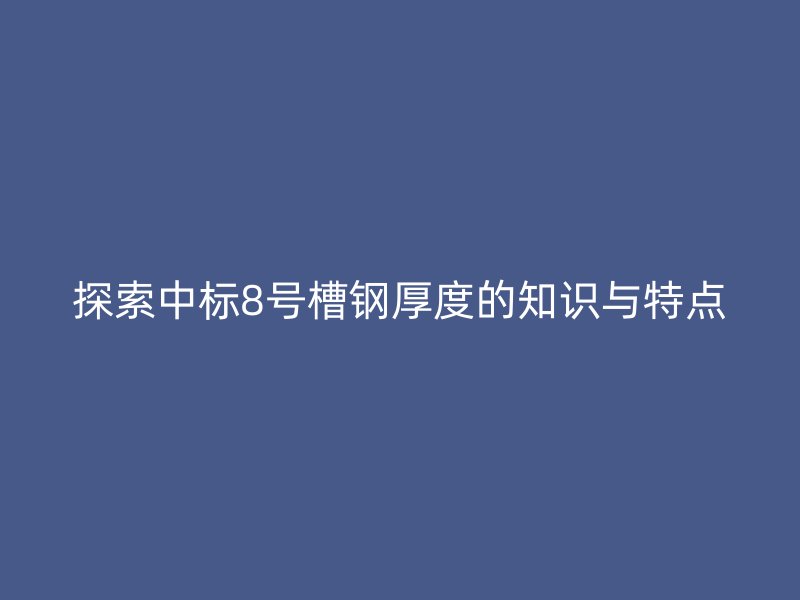探索中标8号槽钢厚度的知识与特点