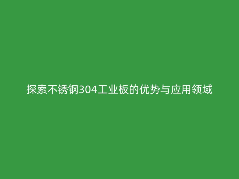 探索不锈钢304工业板的优势与应用领域