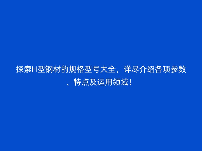 探索H型钢材的规格型号大全,详尽介绍各项参数、特点及运用领域!