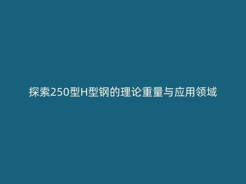 探索250型H型钢的理论重量与应用领域
