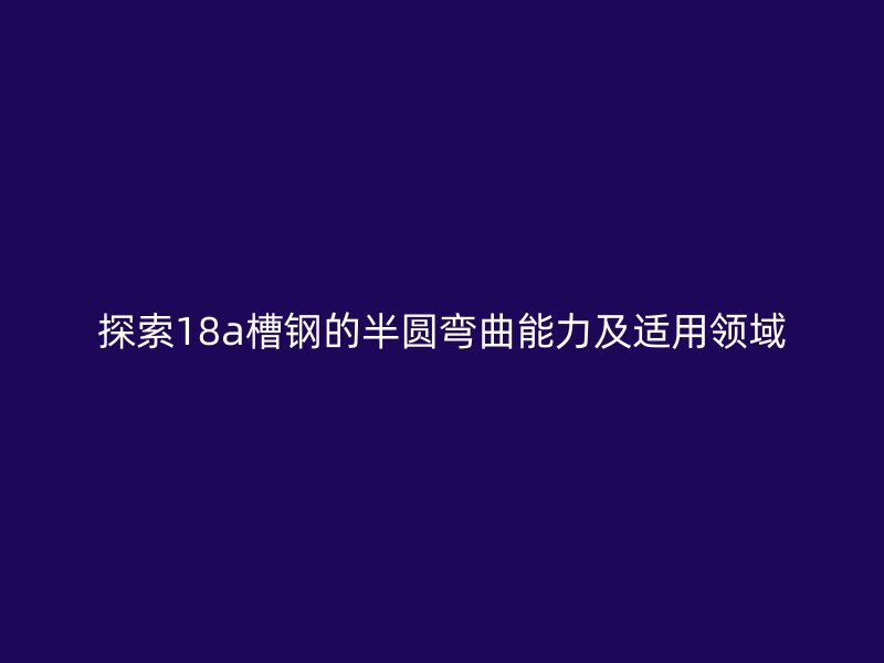 探索18a槽钢的半圆弯曲能力及适用领域