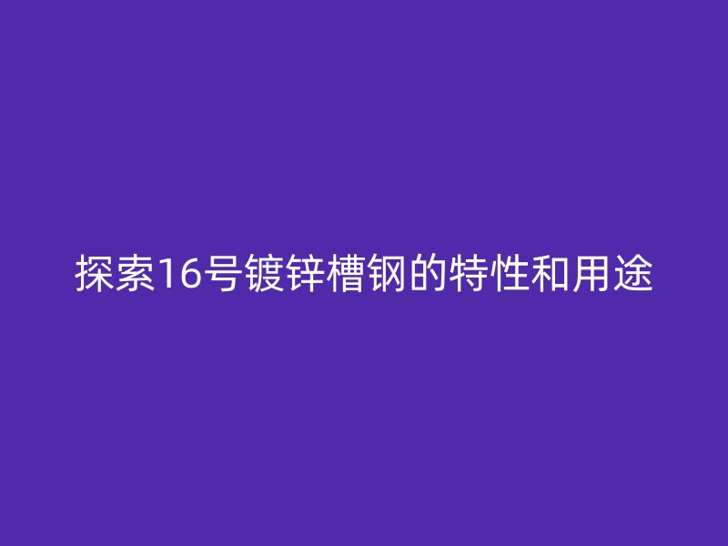 探索16号镀锌槽钢的特性和用途