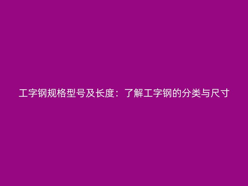 工字钢规格型号及长度:了解工字钢的分类与尺寸
