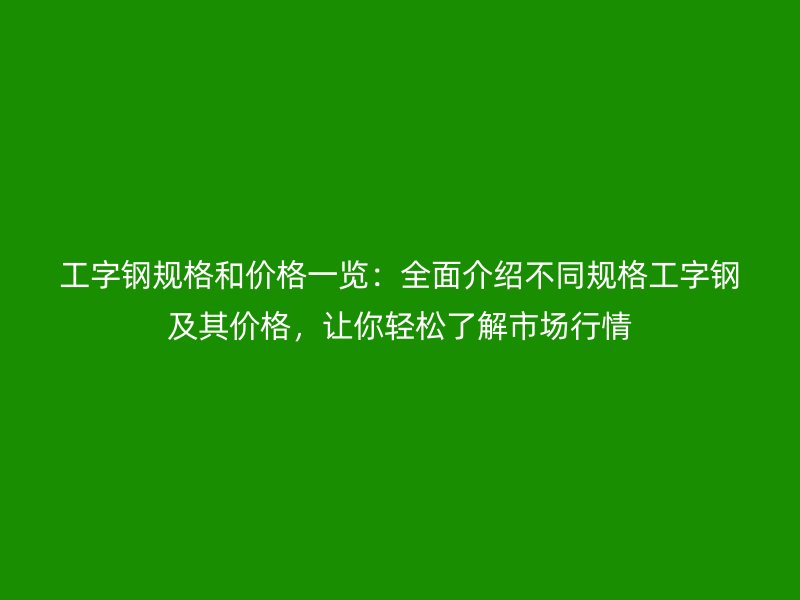 工字钢规格和价格一览:全面介绍不同规格工字钢及其价格,让你轻松了解市场行情