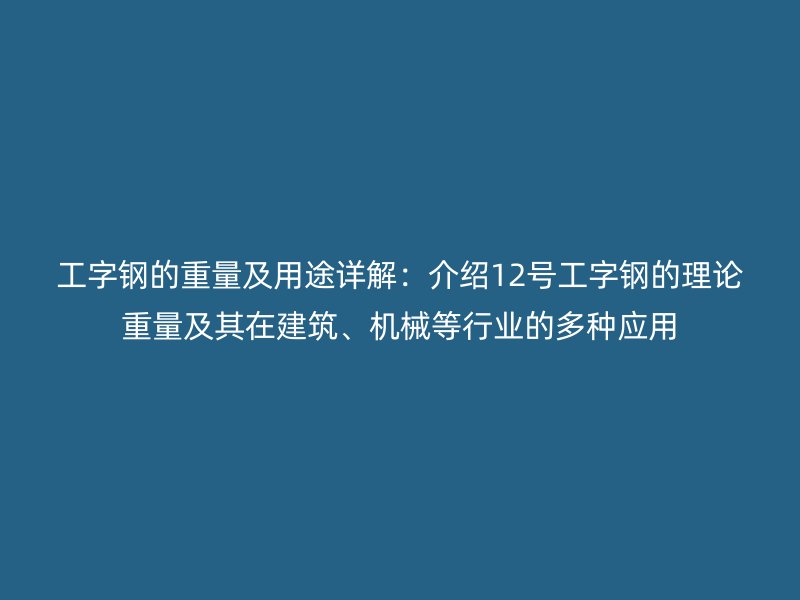 工字钢的重量及用途详解:介绍12号工字钢的理论重量及其在建筑、机械等行业的多种应用