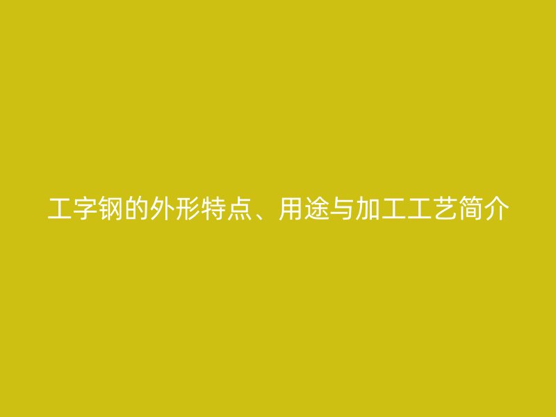 工字钢的外形特点、用途与加工工艺简介