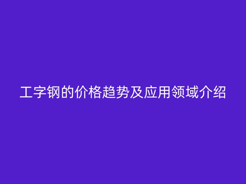工字钢的价格趋势及应用领域介绍