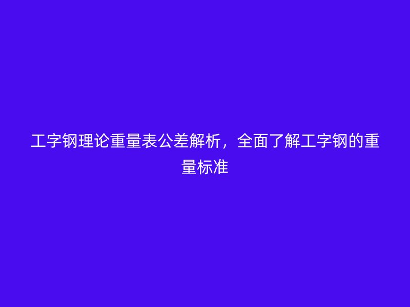 工字钢理论重量表公差解析，全面了解工字钢的重量标准