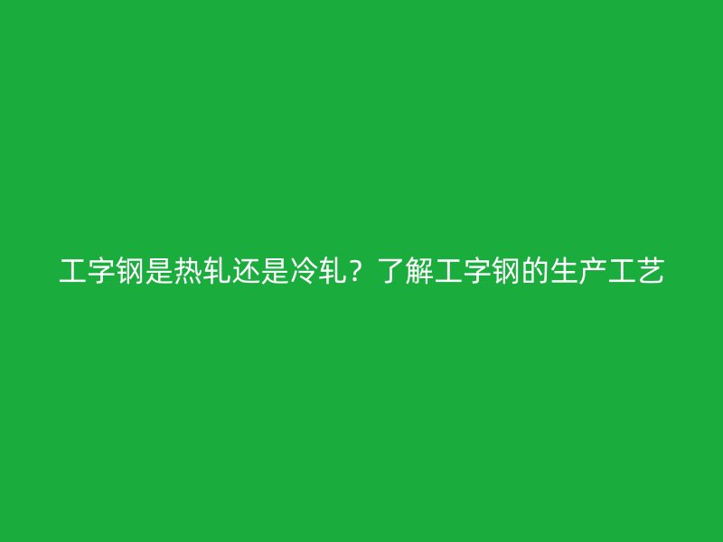 工字钢是热轧还是冷轧?了解工字钢的生产工艺