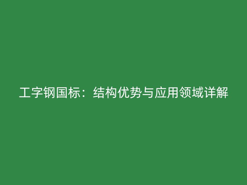 工字钢国标:结构优势与应用领域详解