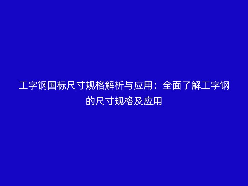 工字钢国标尺寸规格解析与应用:全面了解工字钢的尺寸规格及应用
