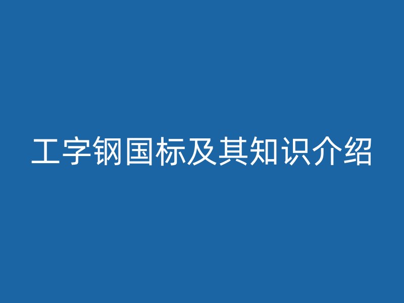 工字钢国标及其知识介绍