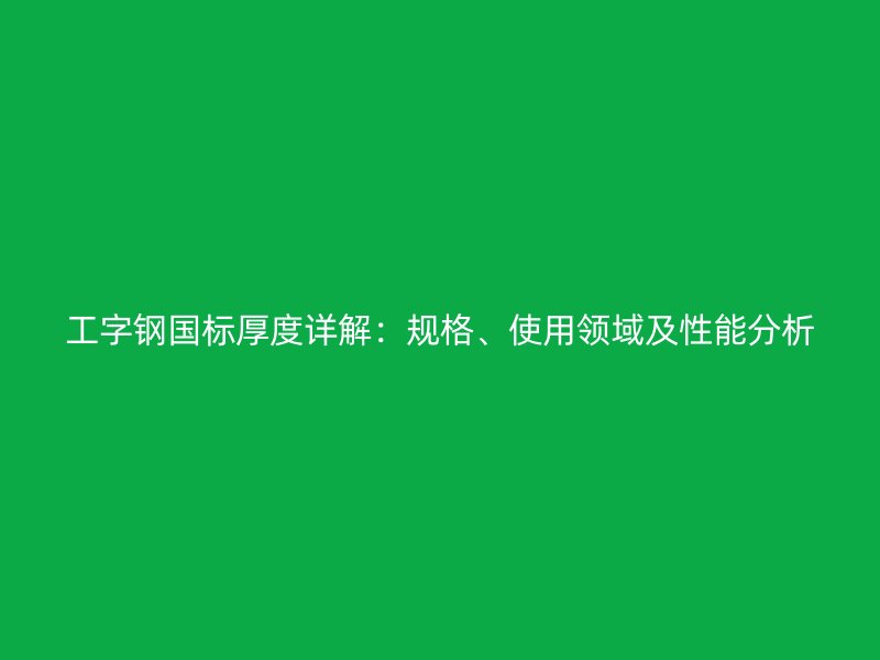 工字钢国标厚度详解:规格、使用领域及性能分析