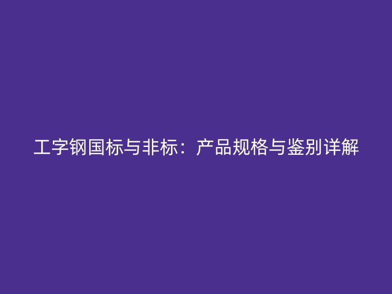 工字钢国标与非标:产品规格与鉴别详解