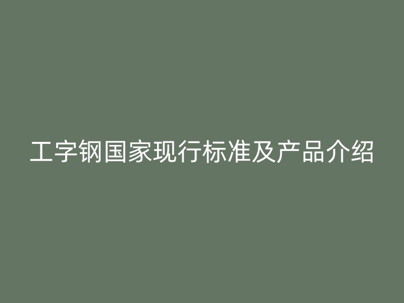 工字钢国家现行标准及产品介绍