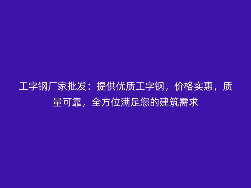 工字钢厂家批发:提供优质工字钢,价格实惠,质量可靠,全方位满足您的建筑需求