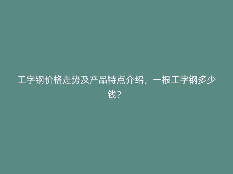 工字钢价格走势及产品特点介绍,一根工字钢多少钱?